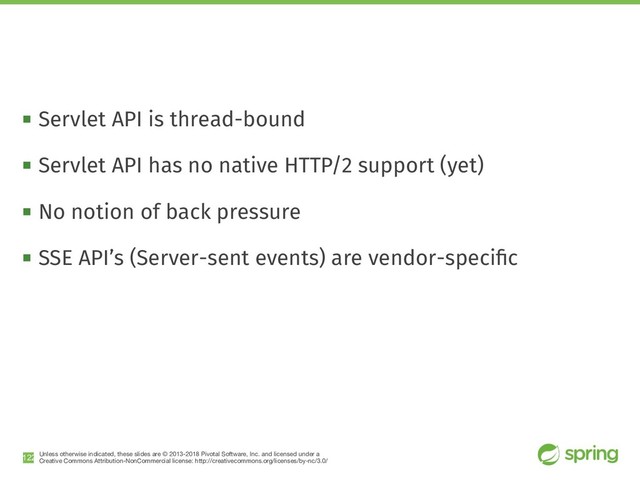Unless otherwise indicated, these slides are © 2013-2018 Pivotal Software, Inc. and licensed under a

Creative Commons Attribution-NonCommercial license: http://creativecommons.org/licenses/by-nc/3.0/
! Servlet API is thread-bound
! Servlet API has no native HTTP/2 support (yet)
! No notion of back pressure
! SSE API’s (Server-sent events) are vendor-speciﬁc
!122
