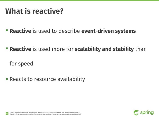 Unless otherwise indicated, these slides are © 2013-2018 Pivotal Software, Inc. and licensed under a

Creative Commons Attribution-NonCommercial license: http://creativecommons.org/licenses/by-nc/3.0/
! Reactive is used to describe event-driven systems
! Reactive is used more for scalability and stability than
for speed
! Reacts to resource availability
!14
What is reactive?
