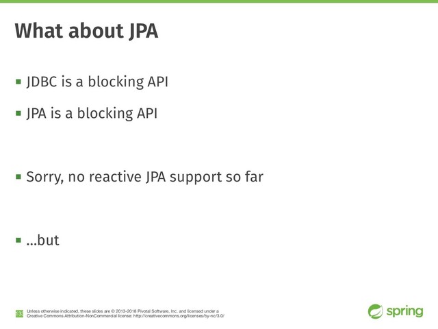 Unless otherwise indicated, these slides are © 2013-2018 Pivotal Software, Inc. and licensed under a

Creative Commons Attribution-NonCommercial license: http://creativecommons.org/licenses/by-nc/3.0/
! JDBC is a blocking API
! JPA is a blocking API
! Sorry, no reactive JPA support so far
! …but
!133
What about JPA
