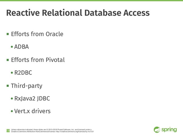 Unless otherwise indicated, these slides are © 2013-2018 Pivotal Software, Inc. and licensed under a

Creative Commons Attribution-NonCommercial license: http://creativecommons.org/licenses/by-nc/3.0/
! Efforts from Oracle
• ADBA
! Efforts from Pivotal
• R2DBC
! Third-party
• RxJava2 JDBC
• Vert.x drivers
!134
Reactive Relational Database Access

