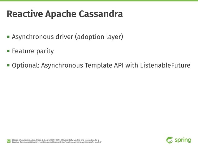 Unless otherwise indicated, these slides are © 2013-2018 Pivotal Software, Inc. and licensed under a

Creative Commons Attribution-NonCommercial license: http://creativecommons.org/licenses/by-nc/3.0/
! Asynchronous driver (adoption layer)
! Feature parity
! Optional: Asynchronous Template API with ListenableFuture
!146
Reactive Apache Cassandra

