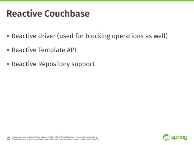 Unless otherwise indicated, these slides are © 2013-2018 Pivotal Software, Inc. and licensed under a

Creative Commons Attribution-NonCommercial license: http://creativecommons.org/licenses/by-nc/3.0/
! Reactive driver (used for blocking operations as well)
! Reactive Template API
! Reactive Repository support
!148
Reactive Couchbase
