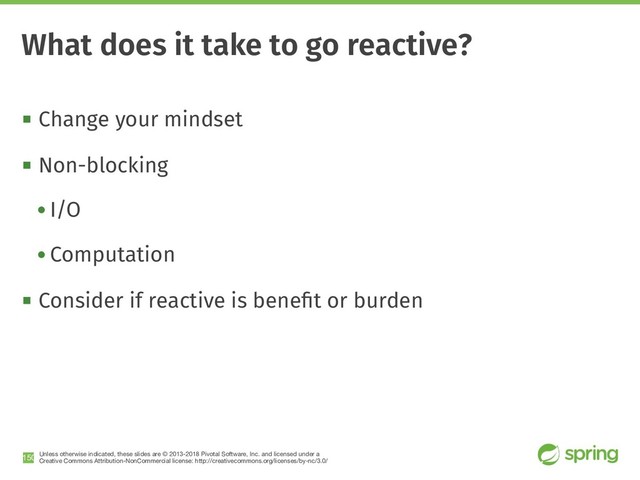 Unless otherwise indicated, these slides are © 2013-2018 Pivotal Software, Inc. and licensed under a

Creative Commons Attribution-NonCommercial license: http://creativecommons.org/licenses/by-nc/3.0/
! Change your mindset
! Non-blocking
• I/O
• Computation
! Consider if reactive is beneﬁt or burden
!150
What does it take to go reactive?
