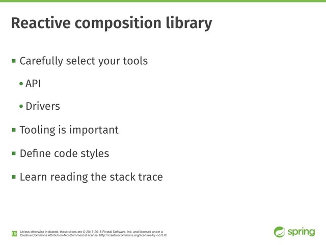 Unless otherwise indicated, these slides are © 2013-2018 Pivotal Software, Inc. and licensed under a

Creative Commons Attribution-NonCommercial license: http://creativecommons.org/licenses/by-nc/3.0/
! Carefully select your tools
• API
• Drivers
! Tooling is important
! Deﬁne code styles
! Learn reading the stack trace
!154
Reactive composition library
