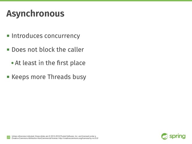 Unless otherwise indicated, these slides are © 2013-2018 Pivotal Software, Inc. and licensed under a

Creative Commons Attribution-NonCommercial license: http://creativecommons.org/licenses/by-nc/3.0/
! Introduces concurrency
! Does not block the caller
• At least in the ﬁrst place
! Keeps more Threads busy
!20
Asynchronous
