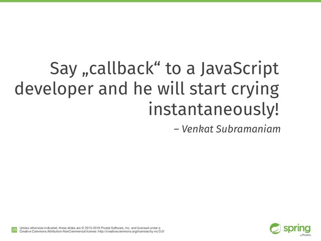 Unless otherwise indicated, these slides are © 2013-2018 Pivotal Software, Inc. and licensed under a

Creative Commons Attribution-NonCommercial license: http://creativecommons.org/licenses/by-nc/3.0/
Say „callback“ to a JavaScript
developer and he will start crying
instantaneously!
– Venkat Subramaniam
!26
