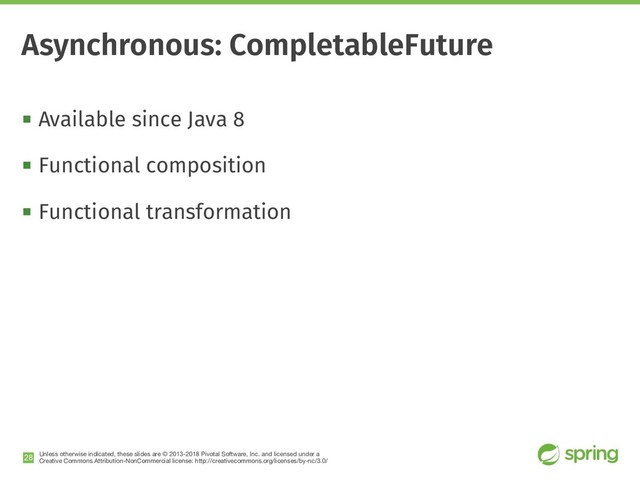Unless otherwise indicated, these slides are © 2013-2018 Pivotal Software, Inc. and licensed under a

Creative Commons Attribution-NonCommercial license: http://creativecommons.org/licenses/by-nc/3.0/
! Available since Java 8
! Functional composition
! Functional transformation
!28
Asynchronous: CompletableFuture
