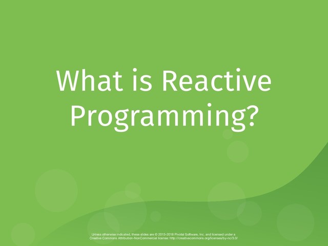 Unless otherwise indicated, these slides are © 2013-2018 Pivotal Software, Inc. and licensed under a

Creative Commons Attribution-NonCommercial license: http://creativecommons.org/licenses/by-nc/3.0/
What is Reactive
Programming?
