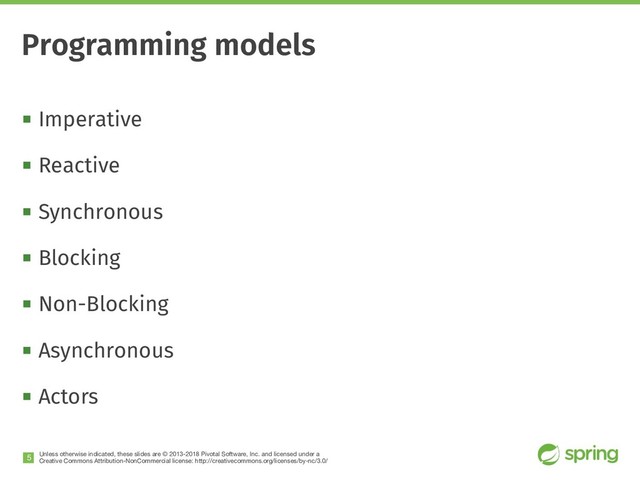 Unless otherwise indicated, these slides are © 2013-2018 Pivotal Software, Inc. and licensed under a

Creative Commons Attribution-NonCommercial license: http://creativecommons.org/licenses/by-nc/3.0/
! Imperative
! Reactive
! Synchronous
! Blocking
! Non-Blocking
! Asynchronous
! Actors
!5
Programming models
