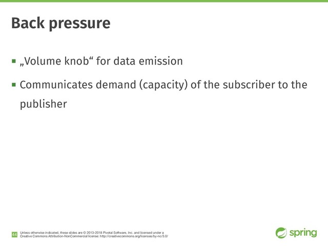 Unless otherwise indicated, these slides are © 2013-2018 Pivotal Software, Inc. and licensed under a

Creative Commons Attribution-NonCommercial license: http://creativecommons.org/licenses/by-nc/3.0/
! „Volume knob“ for data emission
! Communicates demand (capacity) of the subscriber to the
publisher
!44
Back pressure

