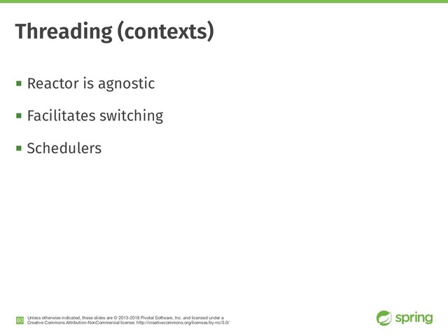 Unless otherwise indicated, these slides are © 2013-2018 Pivotal Software, Inc. and licensed under a

Creative Commons Attribution-NonCommercial license: http://creativecommons.org/licenses/by-nc/3.0/
! Reactor is agnostic
! Facilitates switching
! Schedulers
!80
Threading (contexts)
