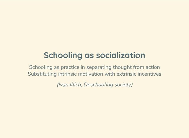 Schooling as socialization
Schooling as practice in separating thought from action
Substituting intrinsic motivation with extrinsic incentives
(Ivan Illich, Deschooling society)
