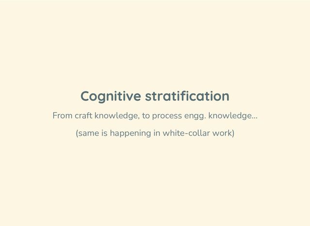 Cognitive stratification
From craft knowledge, to process engg. knowledge…
(same is happening in white-collar work)
