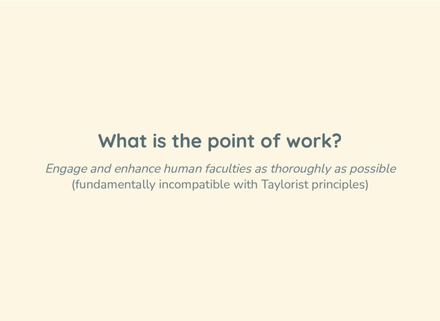 What is the point of work?
Engage and enhance human faculties as thoroughly as possible
(fundamentally incompatible with Taylorist principles)
