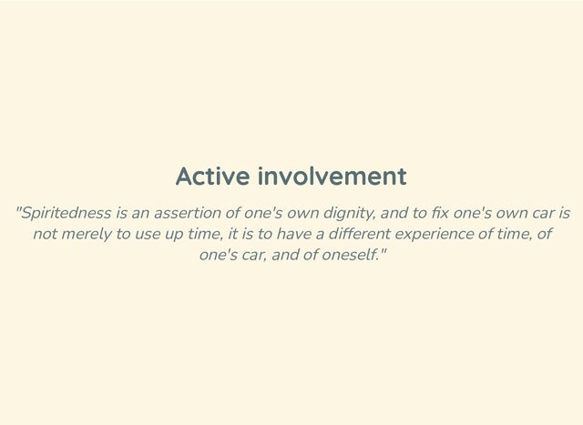 Active involvement
"Spiritedness is an assertion of one's own dignity, and to fix one's own car is
not merely to use up time, it is to have a different experience of time, of
one's car, and of oneself."
