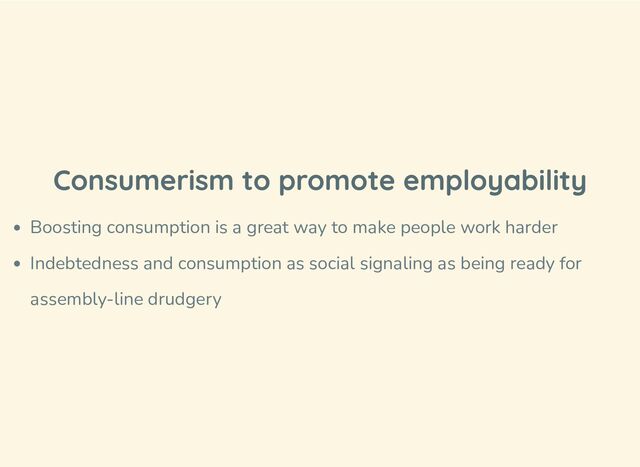 Consumerism to promote employability
Boosting consumption is a great way to make people work harder
Indebtedness and consumption as social signaling as being ready for
assembly-line drudgery
