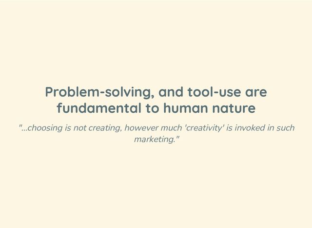 Problem-solving, and tool-use are
fundamental to human nature
"…choosing is not creating, however much 'creativity' is invoked in such
marketing."
