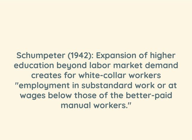 Schumpeter (1942): Expansion of higher
education beyond labor market demand
creates for white-collar workers
"employment in substandard work or at
wages below those of the better-paid
manual workers."

