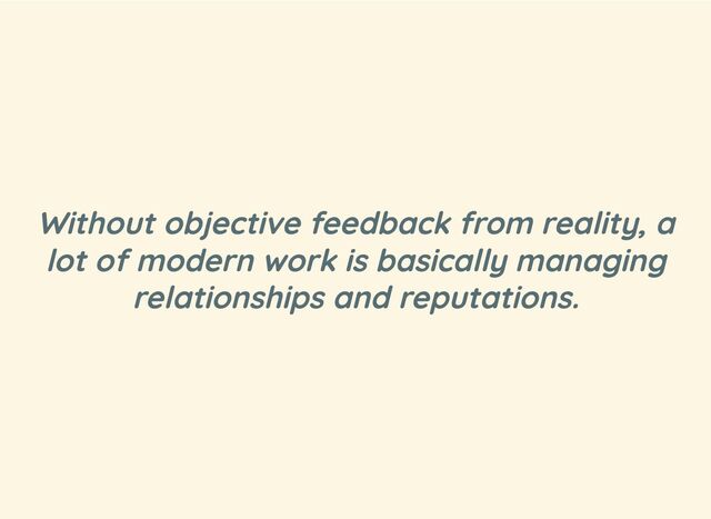 Without objective feedback from reality, a
lot of modern work is basically managing
relationships and reputations.
