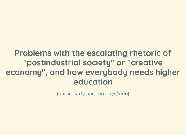 Problems with the escalating rhetoric of
"postindustrial society" or "creative
economy", and how everybody needs higher
education
(particularly hard on boys/men)
