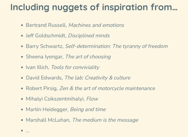 Including nuggets of inspiration from…
Bertrand Russell, Machines and emotions
Jeff Goldschmidt, Disciplined minds
Barry Schwartz, Self-determination: The tyranny of freedom
Sheena Iyengar, The art of choosing
Ivan Illich, Tools for conviviality
David Edwards, The lab: Creativity & culture
Robert Pirsig, Zen & the art of motorcycle maintenance
Mihalyi Csikszentmihalyi, Flow
Martin Heidegger, Being and time
Marshall McLuhan, The medium is the message
…
