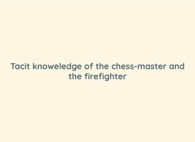 Tacit knoweledge of the chess-master and
the firefighter
