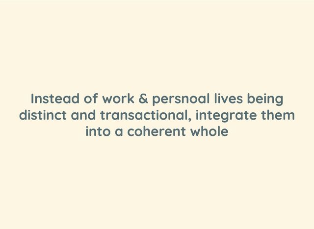 Instead of work & persnoal lives being
distinct and transactional, integrate them
into a coherent whole
