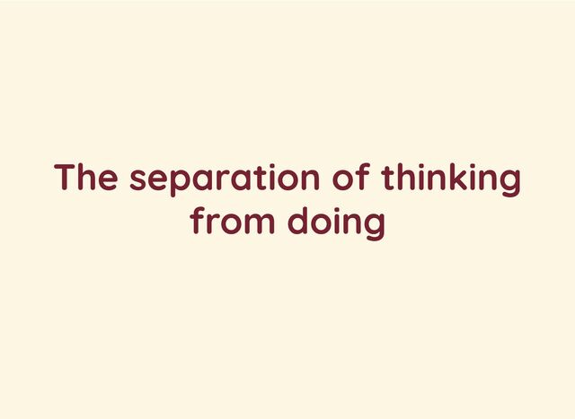 The separation of thinking
from doing
