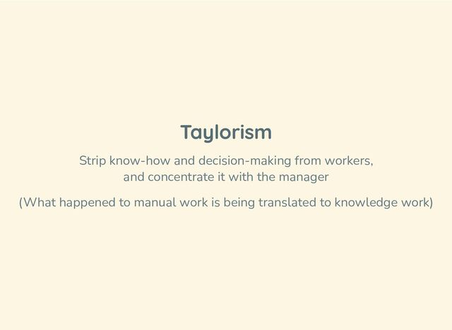 Taylorism
Strip know-how and decision-making from workers,
and concentrate it with the manager
(What happened to manual work is being translated to knowledge work)
