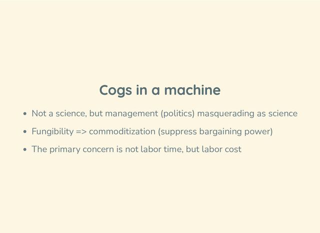 Cogs in a machine
Not a science, but management (politics) masquerading as science
Fungibility => commoditization (suppress bargaining power)
The primary concern is not labor time, but labor cost
