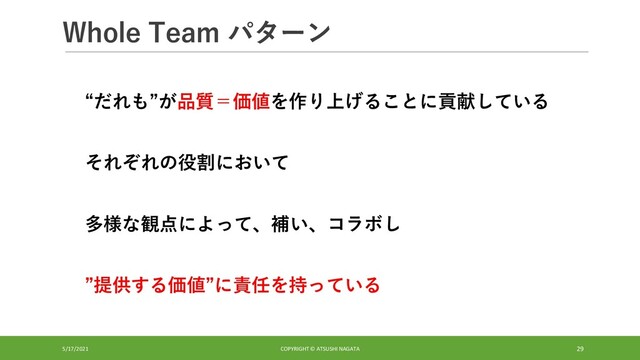 Whole Team パターン
5/17/2021 COPYRIGHT © ATSUSHI NAGATA 29
“だれも”が品質＝価値を作り上げることに貢献している
それぞれの役割において
多様な観点によって、補い、コラボし
”提供する価値”に責任を持っている
