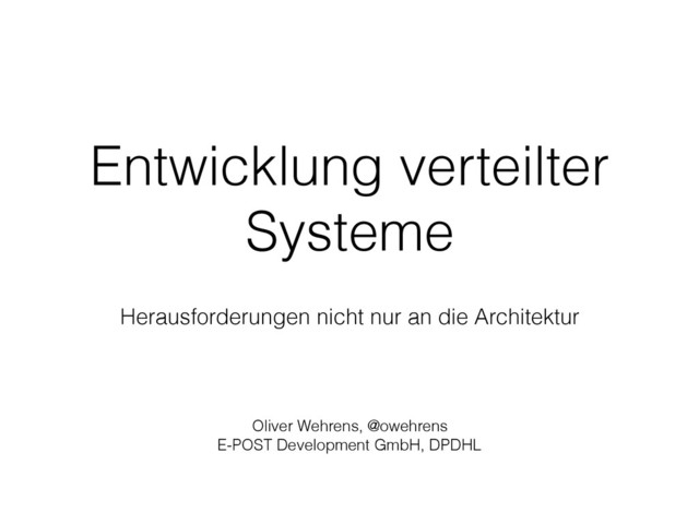 Entwicklung verteilter
Systeme
Oliver Wehrens, @owehrens
E-POST Development GmbH, DPDHL
Herausforderungen nicht nur an die Architektur

