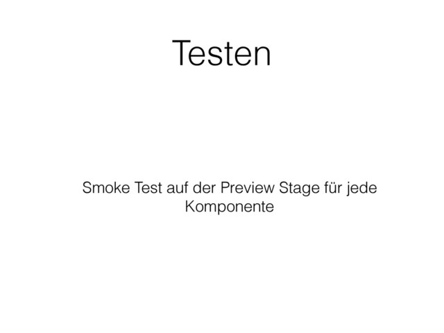 Testen
Smoke Test auf der Preview Stage für jede
Komponente
