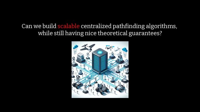 /73
13
Can we build scalable centralized pathfinding algorithms,
while still having nice theoretical guarantees?

