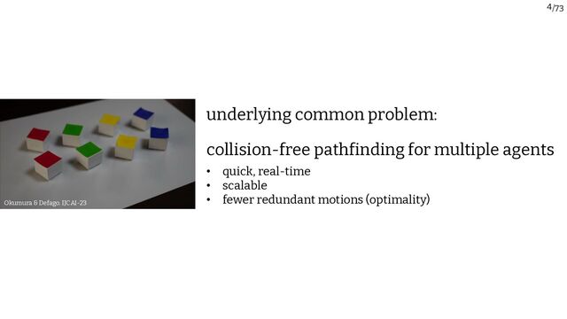 /73
4
underlying common problem:
Okumura & Defago. IJCAI-23
collision-free pathfinding for multiple agents
• quick, real-time
• scalable
• fewer redundant motions (optimality)

