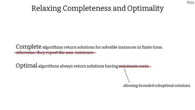 /73
31
Relaxing Completeness and Optimality
Optimalalgorithms always return solutions having minimum costs.
Completealgorithms return solutions for solvable instances in finite time;
otherwise, they report the non-existence.
allowing bounded suboptimal solutions
