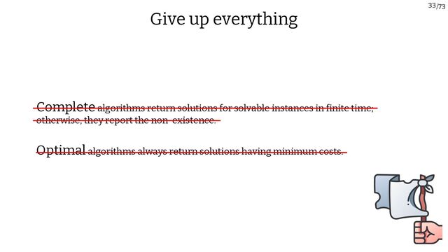 /73
33
Give up everything
Optimalalgorithms always return solutions having minimum costs.
Completealgorithms return solutions for solvable instances in finite time;
otherwise, they report the non-existence.
