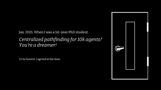 /73
71
Jan. 2021. When I was a 1st-year PhD student:
Centralized pathfinding for 10k agents?
You’re a dreamer!
To be honest, I agreed at the time.
