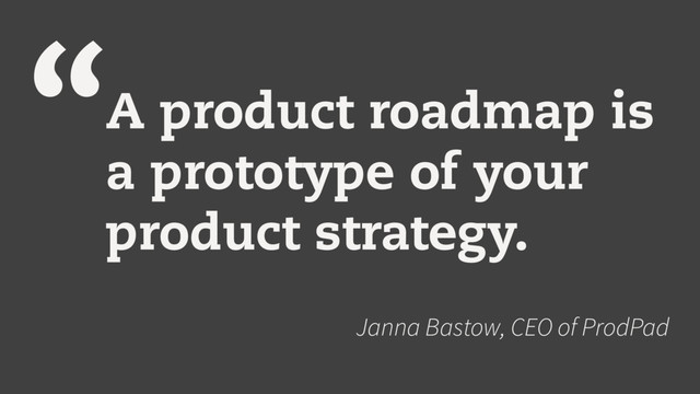 “A product roadmap is
a prototype of your
product strategy.
Janna Bastow, CEO of ProdPad
