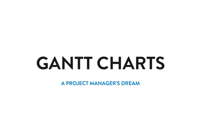 GANTT CHARTS
A PROJECT MANAGER’S DREAM
