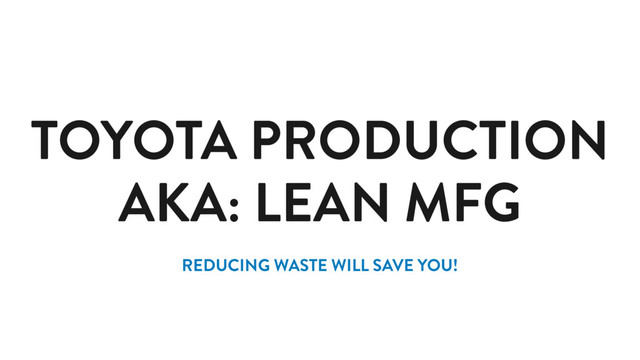 TOYOTA PRODUCTION
AKA: LEAN MFG
REDUCING WASTE WILL SAVE YOU!
