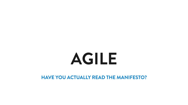 AGILE
HAVE YOU ACTUALLY READ THE MANIFESTO?

