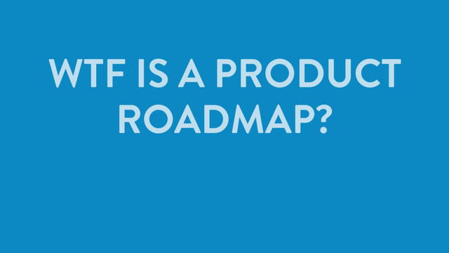 WTF IS A PRODUCT
ROADMAP?
