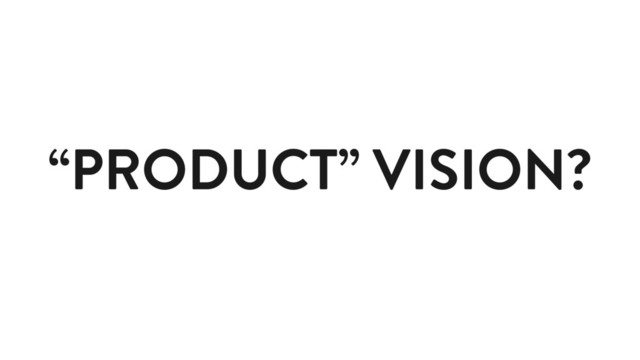 “PRODUCT” VISION?
