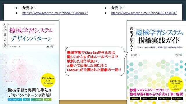 ● 発売中！
● https://www.amazon.co.jp/dp/4798169447/
● 発売中！
● https://www.amazon.co.jp/dp/4798173401/
機械学習でChat Botを作るのは
難しいからまずはルールベースで
検討したほうが良い、
と書いて出版した同じ月に
ChatGPTが公開された悲劇の一冊！
