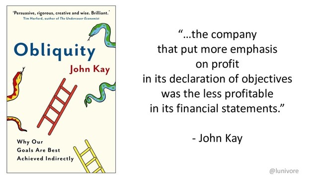 @lunivore
“…the company
that put more emphasis
on profit
in its declaration of objectives
was the less profitable
in its financial statements.”
- John Kay
