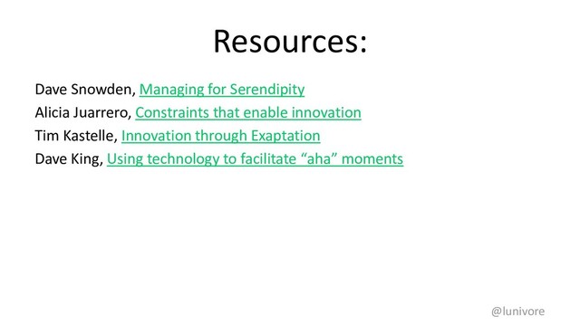 Resources:
Dave Snowden, Managing for Serendipity
Alicia Juarrero, Constraints that enable innovation
Tim Kastelle, Innovation through Exaptation
Dave King, Using technology to facilitate “aha” moments
@lunivore
