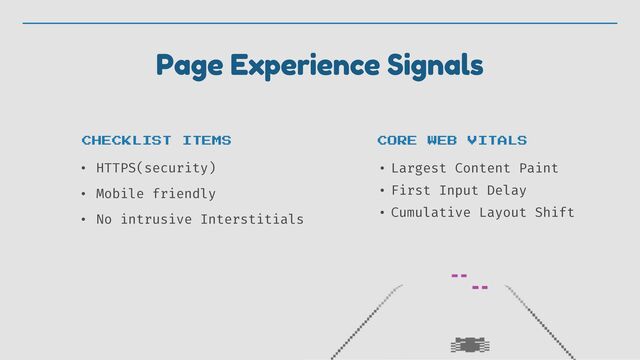 Page Experience Signals
• HTTPS(security)


• Mobile friendly


• No intrusive Interstitials
• Largest Content Paint


• First Input Delay


• Cumulative Layout Shift
CHECKLIST ITEMS CORE WEB VITALS
