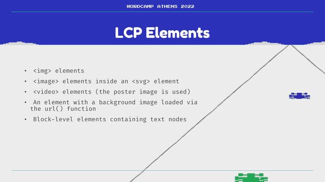 LCP Elements
WORDCAMP ATHENS 2022
• <img> elements


•  elements inside an  element


•  elements (the poster image is used)


• An element with a background image loaded via
the url() function


• Block
-
level elements containing text nodes
