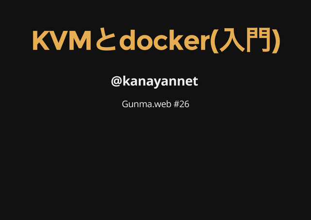 KVM
とdocker(
入門)
@kanayannet
Gunma.web #26
